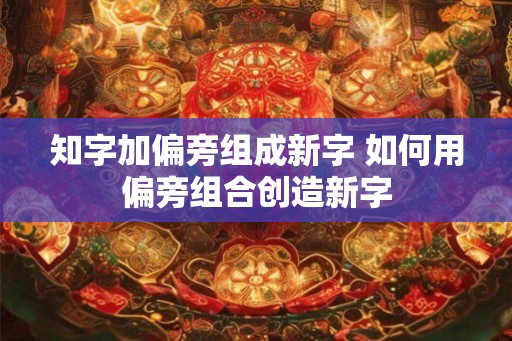 知字加偏旁组成新字 如何用偏旁组合创造新字