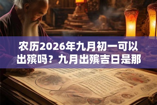 农历2026年九月初一可以出殡吗？九月出殡吉日是那几天？