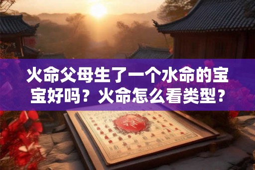 火命父母生了一个水命的宝宝好吗？火命怎么看类型？