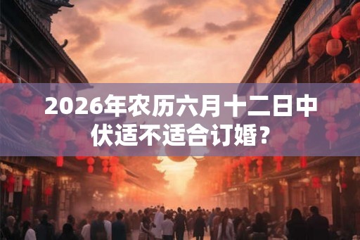 2026年农历六月十二日中伏适不适合订婚？