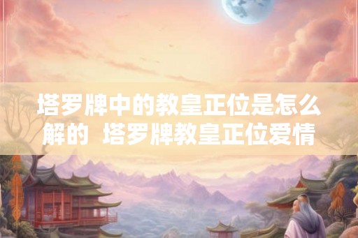 塔罗牌中的教皇正位是怎么解的  塔罗牌教皇正位爱情