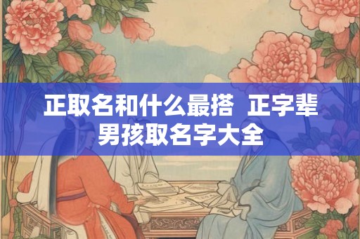 正取名和什么最搭  正字辈男孩取名字大全