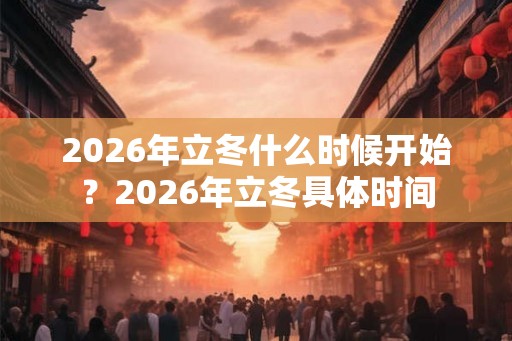 2026年立冬什么时候开始?2026年立冬具体时间 2026年立冬什么时候开始?2026年立冬具体时间