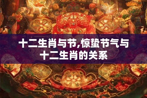 十二生肖与节,惊蛰节气与十二生肖的关系 十二生肖与节,惊蛰节气与十二生肖的关系