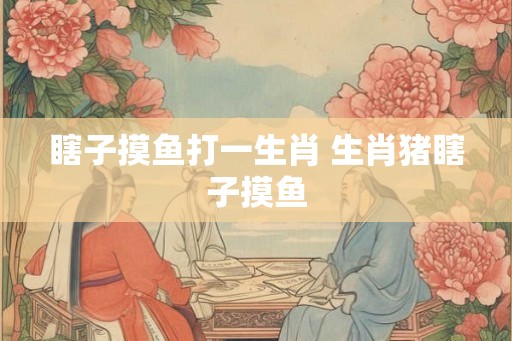 瞎子摸鱼打一生肖 生肖猪瞎子摸鱼