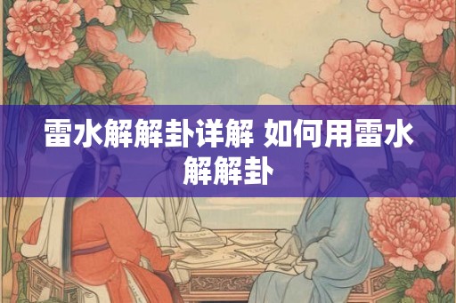 雷水解解卦详解 如何用雷水解解卦 雷水解解卦详解 如何用雷水解解卦