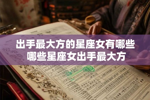 出手最大方的星座女有哪些 哪些星座女出手最大方
