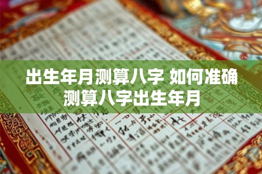 出生年月测算八字 如何准确测算八字出生年月 出生年月测算八字 如何准确测算八字出生年月