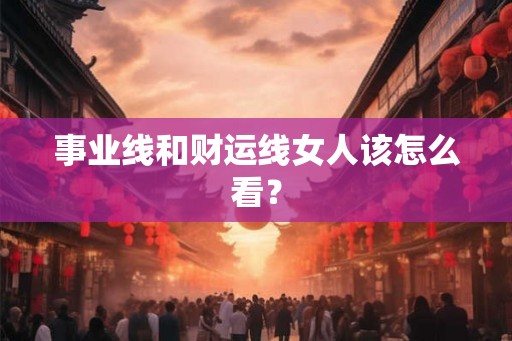 事业线和财运线女人该怎么看? 事业线和财运线女人该怎么看?