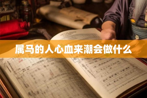 属马的人心血来潮会做什么 属马的人心血来潮会做什么