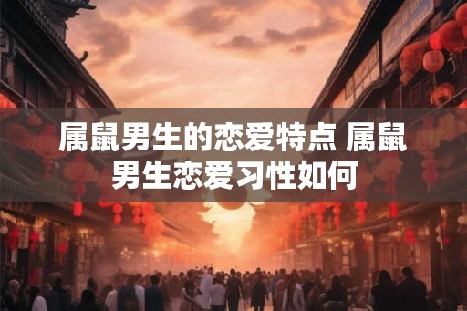 属鼠男生的恋爱特点 属鼠男生恋爱习性如何