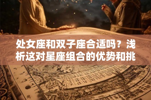 处女座和双子座合适吗？浅析这对星座组合的优势和挑战