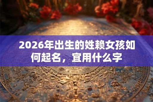 2026年出生的姓赖女孩如何起名，宜用什么字