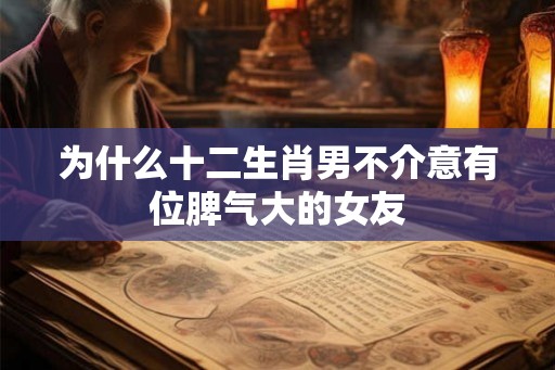 为什么十二生肖男不介意有位脾气大的女友