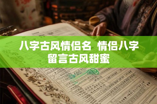 八字古风情侣名  情侣八字留言古风甜蜜