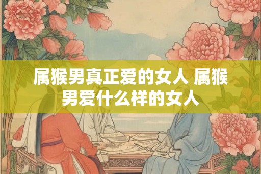 属猴男真正爱的女人 属猴男爱什么样的女人