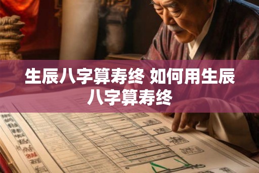 生辰八字算寿终 如何用生辰八字算寿终
