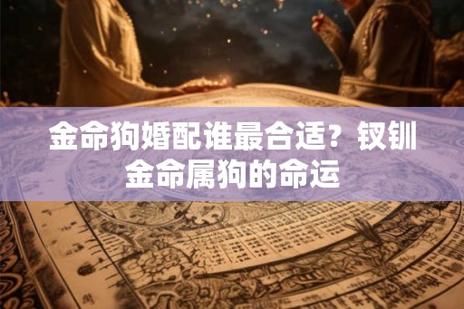 金命狗婚配谁最合适？钗钏金命属狗的命运