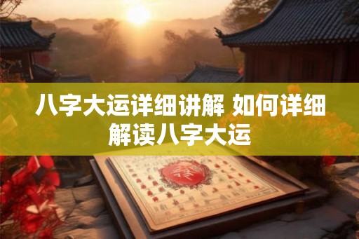 八字大运详细讲解 如何详细解读八字大运