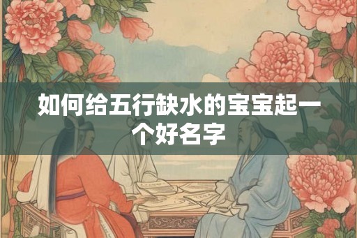 如何给五行缺水的宝宝起一个好名字 如何给五行缺水的宝宝起一个好名字