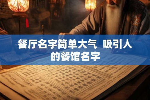 餐厅名字简单大气 吸引人的餐馆名字 餐厅名字简单大气 吸引人的餐馆名字