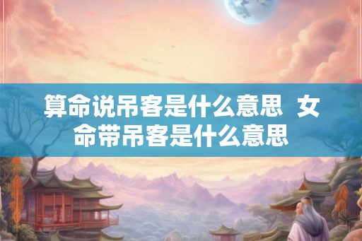 算命说吊客是什么意思  女命带吊客是什么意思
