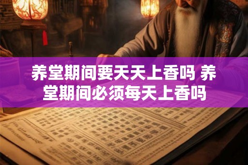 养堂期间要天天上香吗 养堂期间必须每天上香吗