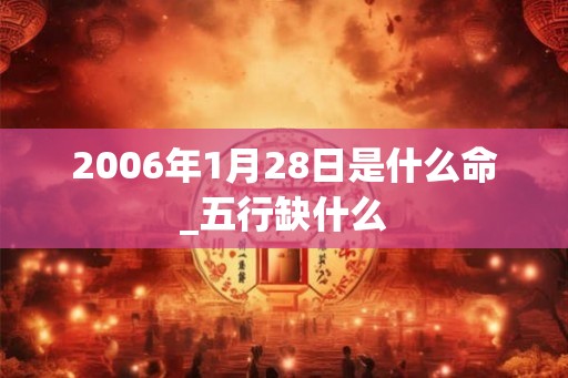 2006年1月28日是什么命_五行缺什么