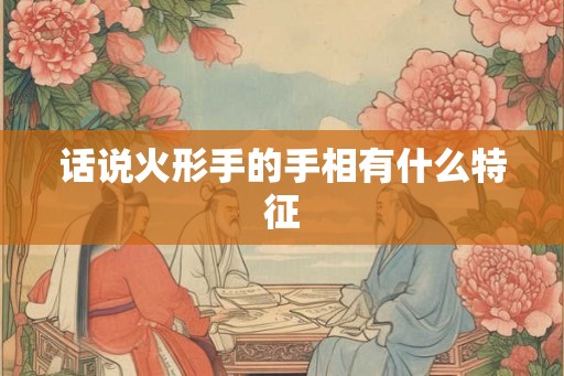 话说火形手的手相有什么特征