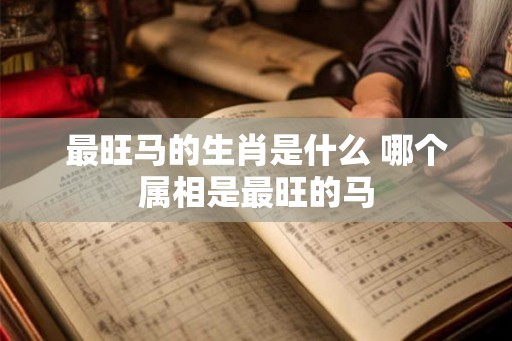 最旺马的生肖是什么 哪个属相是最旺的马