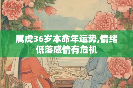 属虎36岁本命年运势,情绪低落感情有危机