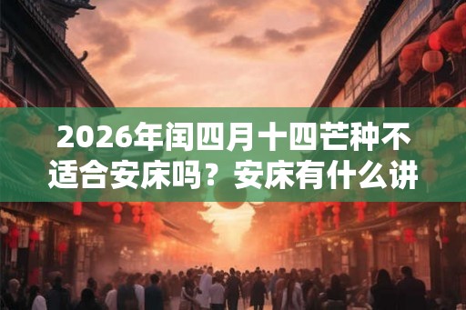 2026年闰四月十四芒种不适合安床吗？安床有什么讲究？
