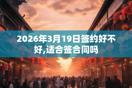 2026年3月19日签约好不好,适合签合同吗
