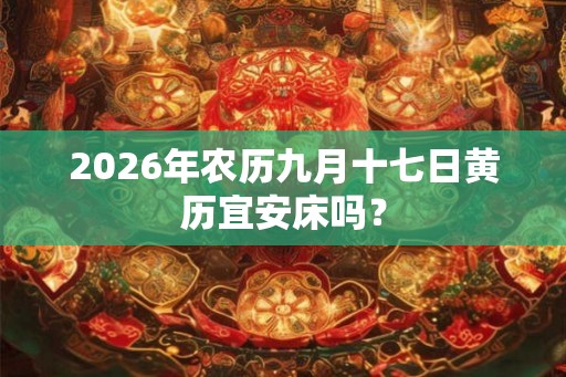 2026年农历九月十七日黄历宜安床吗？