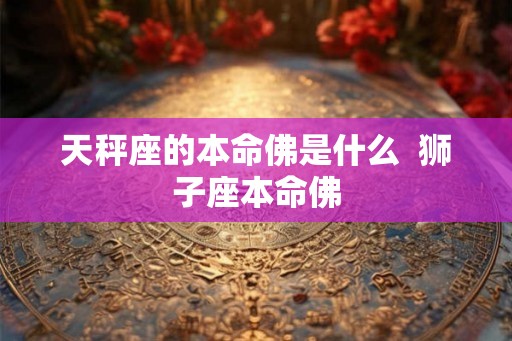 天秤座的本命佛是什么 狮子座本命佛 天秤座的本命佛是什么 狮子座本命佛