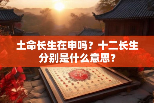 土命长生在申吗？十二长生分别是什么意思？