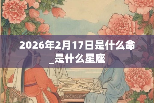 2026年2月17日是什么命_是什么星座