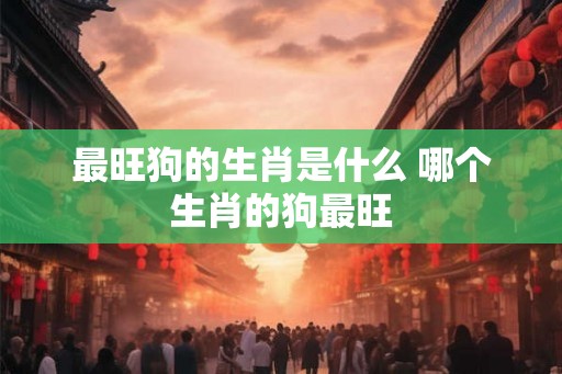 最旺狗的生肖是什么 哪个生肖的狗最旺