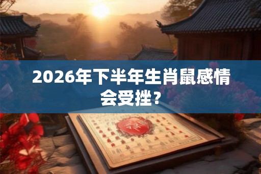 2026年下半年生肖鼠感情会受挫？