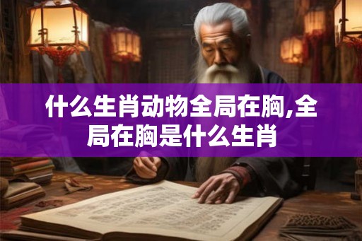 什么生肖动物全局在胸,全局在胸是什么生肖