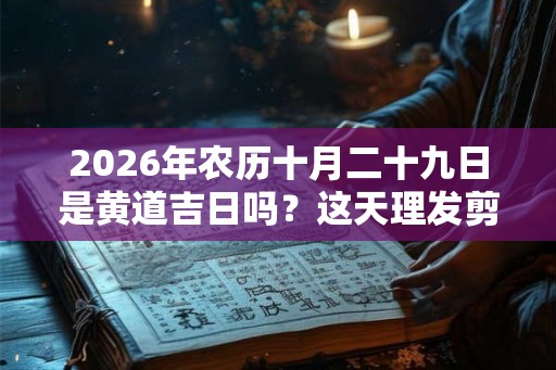2026年农历十月二十九日是黄道吉日吗?这天理发剪头发合适吗? 2026年农历十月二十九日是黄道吉日吗?这天理发剪头发合适吗?