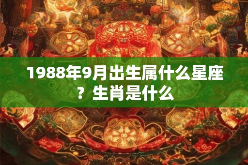 1988年9月出生属什么星座?生肖是什么 1988年9月出生属什么星座?生肖是什么