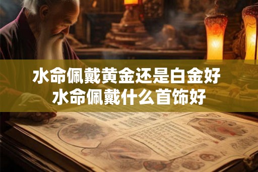 水命佩戴黄金还是白金好 水命佩戴什么首饰好
