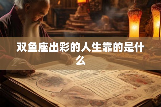 双鱼座出彩的人生靠的是什么 双鱼座出彩的人生靠的是什么