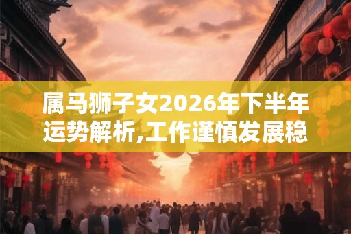 属马狮子女2026年下半年运势解析,工作谨慎发展稳定