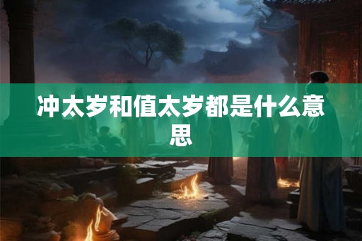 冲太岁和值太岁都是什么意思 冲太岁和值太岁都是什么意思