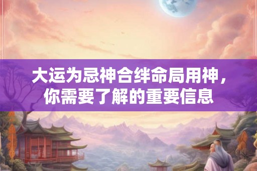 大运为忌神合绊命局用神，你需要了解的重要信息