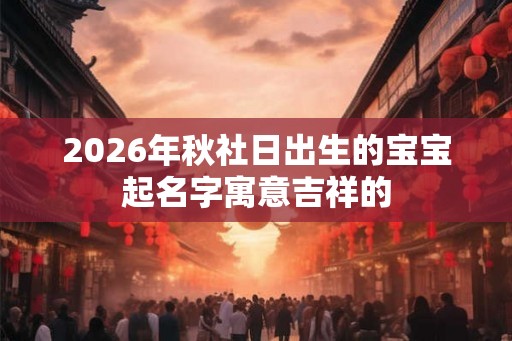 2026年秋社日出生的宝宝起名字寓意吉祥的