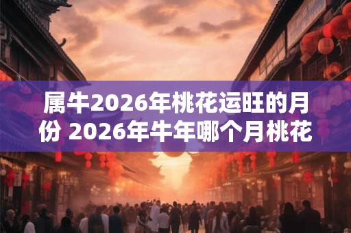 属牛2026年桃花运旺的月份 2026年牛年哪个月桃花运旺