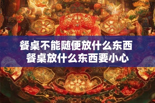 餐桌不能随便放什么东西 餐桌放什么东西要小心